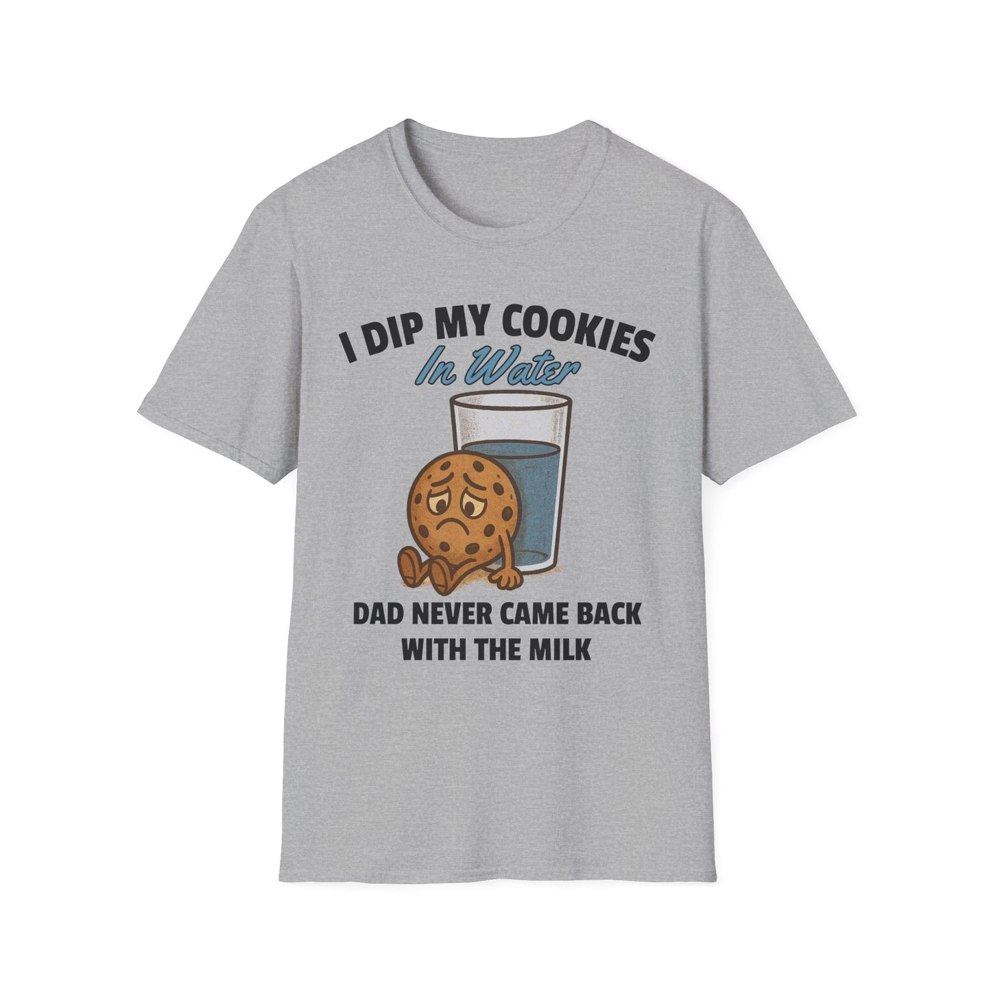 I DIP MY COOKIES IN WATER DAD NEVER CAME BACK WITH THE MILK