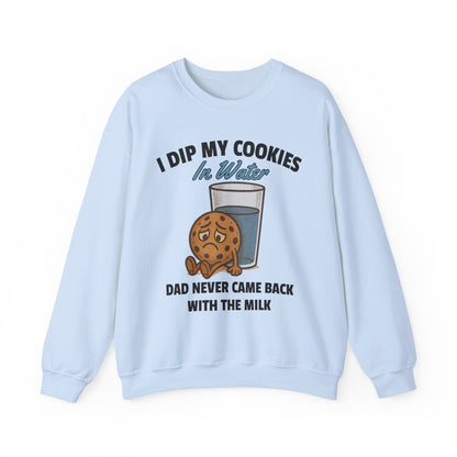 I DIP MY COOKIES IN WATER DAD NEVER CAME BACK WITH THE MILK