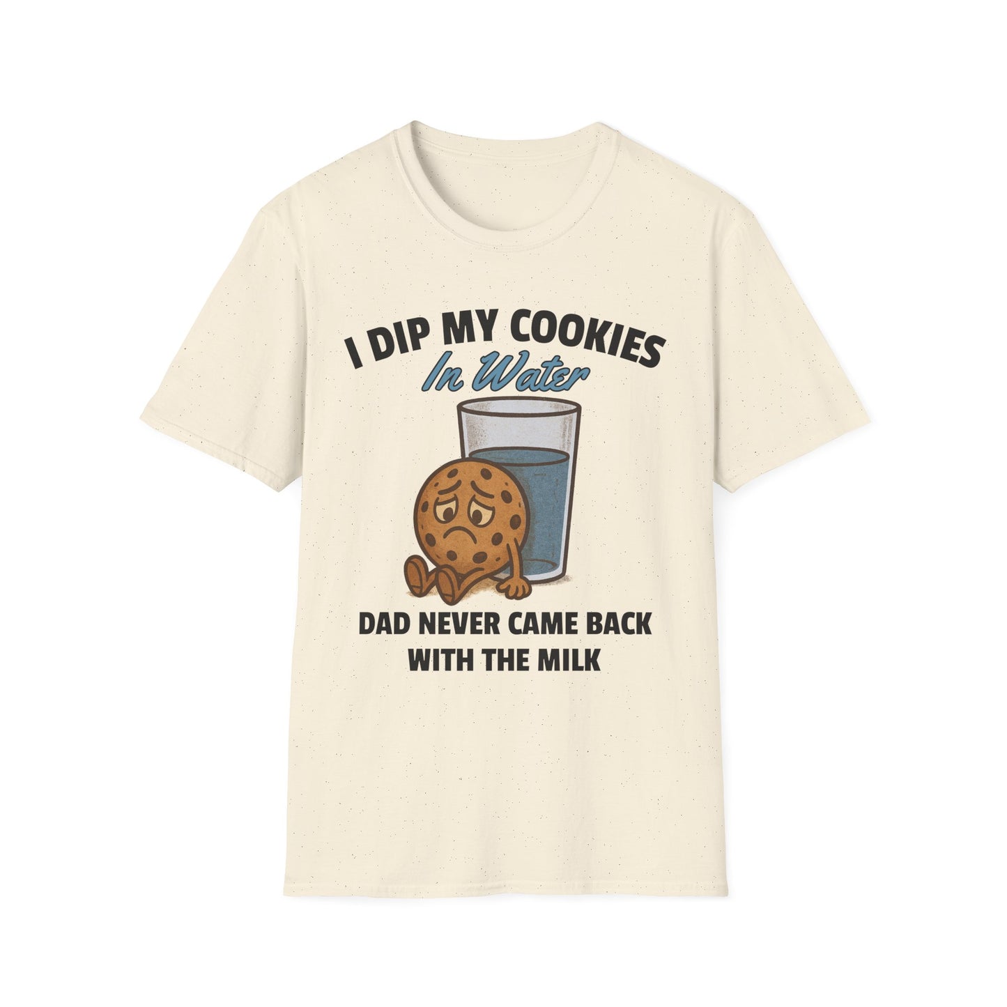 I DIP MY COOKIES IN WATER DAD NEVER CAME BACK WITH THE MILK