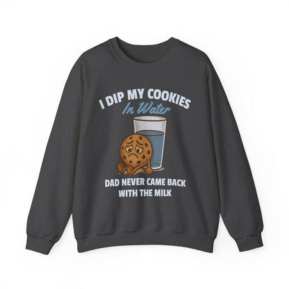 I DIP MY COOKIES IN WATER DAD NEVER CAME BACK WITH THE MILK