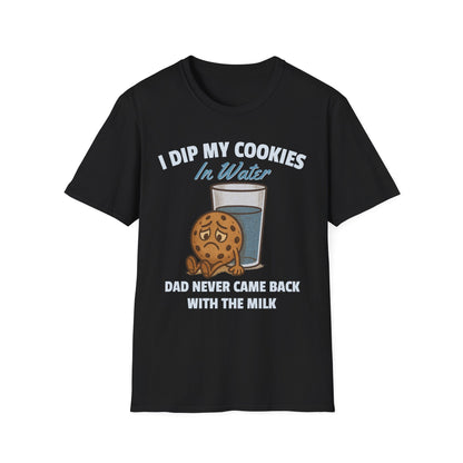 I DIP MY COOKIES IN WATER DAD NEVER CAME BACK WITH THE MILK