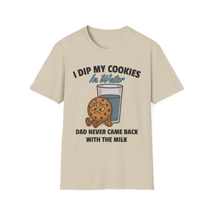I DIP MY COOKIES IN WATER DAD NEVER CAME BACK WITH THE MILK